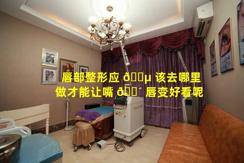唇部整形应 🐵 该去哪里做才能让嘴 🐴 唇变好看呢
